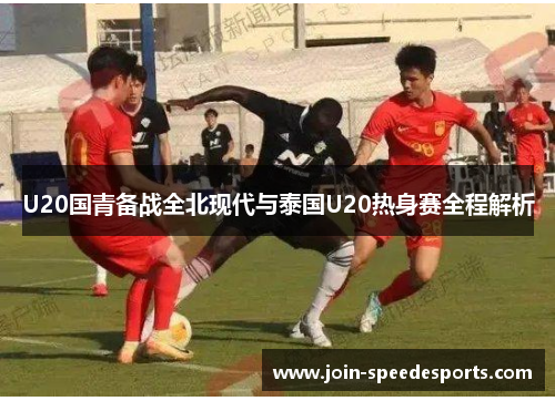 U20国青备战全北现代与泰国U20热身赛全程解析 U20国青备战全北现代与泰国U20热身赛全程解析