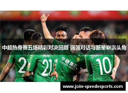 中超热身赛五场精彩对决回顾 强强对话与新星崭露头角