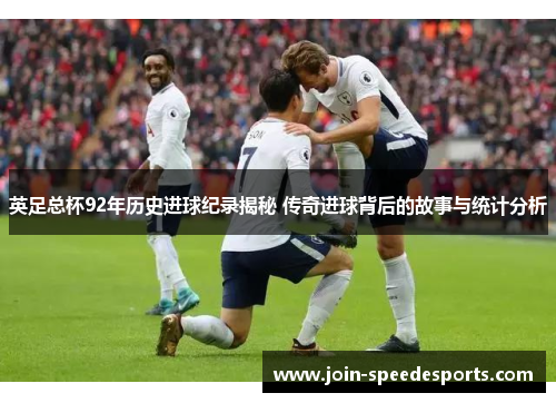 英足总杯92年历史进球纪录揭秘 传奇进球背后的故事与统计分析