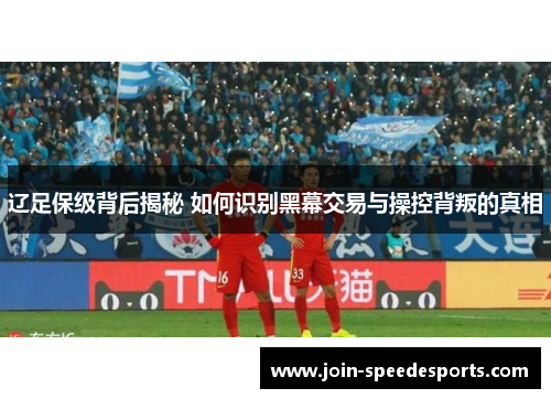 辽足保级背后揭秘 如何识别黑幕交易与操控背叛的真相