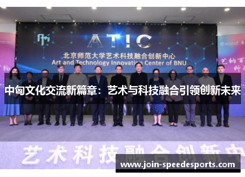 中匈文化交流新篇章:艺术与科技融合引领创新未来 中匈文化交流新篇章:艺术与科技融合引领创新未来