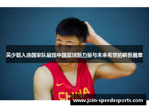 吴少聪入选国家队展现中国篮球新力量与未来希望的崭新篇章