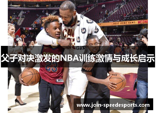 父子对决激发的NBA训练激情与成长启示