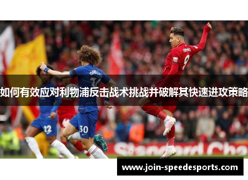 如何有效应对利物浦反击战术挑战并破解其快速进攻策略 如何有效应对利物浦反击战术挑战并破解其快速进攻策略