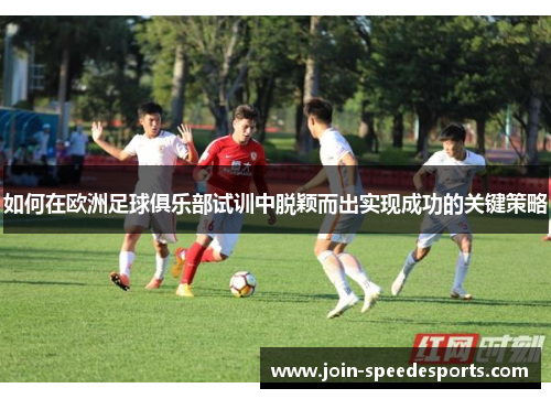 如何在欧洲足球俱乐部试训中脱颖而出实现成功的关键策略 如何在欧洲足球俱乐部试训中脱颖而出实现成功的关键策略