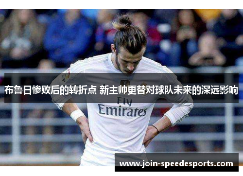 布鲁日惨败后的转折点 新主帅更替对球队未来的深远影响 布鲁日惨败后的转折点 新主帅更替对球队未来的深远影响