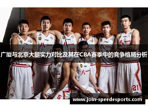 广厦与北京大腿实力对比及其在CBA赛季中的竞争格局分析 广厦与北京大腿实力对比及其在CBA赛季中的竞争格局分析