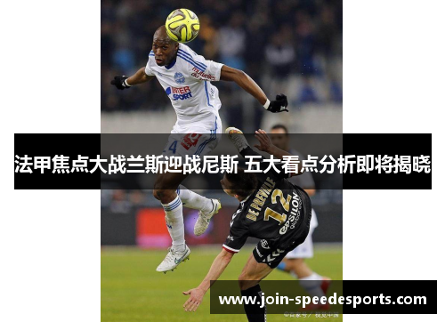 法甲焦点大战兰斯迎战尼斯 五大看点分析即将揭晓