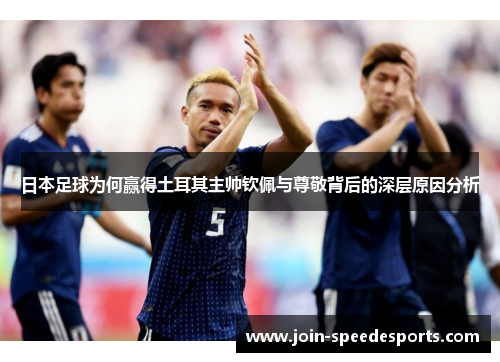 日本足球为何赢得土耳其主帅钦佩与尊敬背后的深层原因分析