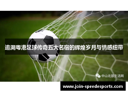 追溯粤港足球传奇五大名宿的辉煌岁月与情感纽带