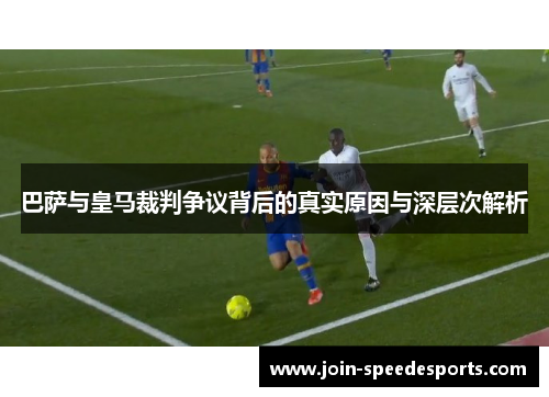 巴萨与皇马裁判争议背后的真实原因与深层次解析 巴萨与皇马裁判争议背后的真实原因与深层次解析