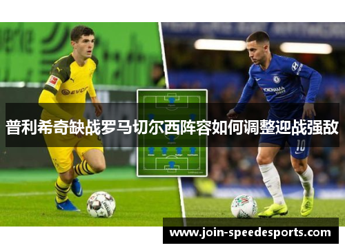 普利希奇缺战罗马切尔西阵容如何调整迎战强敌 普利希奇缺战罗马切尔西阵容如何调整迎战强敌