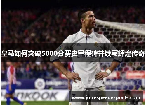 皇马如何突破5000分赛史里程碑并续写辉煌传奇