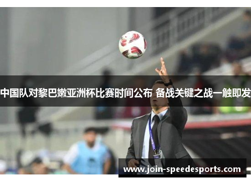 中国队对黎巴嫩亚洲杯比赛时间公布 备战关键之战一触即发