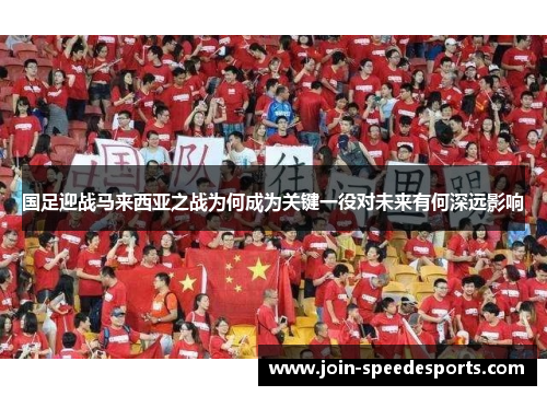 国足迎战马来西亚之战为何成为关键一役对未来有何深远影响 国足迎战马来西亚之战为何成为关键一役对未来有何深远影响