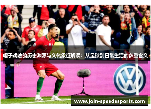 帽子戏法的历史渊源与文化象征解读:从足球到日常生活的多重含义 帽子戏法的历史渊源与文化象征解读:从足球到日常生活的多重含义