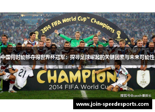 中国何时能够夺得世界杯冠军:探寻足球崛起的关键因素与未来可能性 中国何时能够夺得世界杯冠军:探寻足球崛起的关键因素与未来可能性