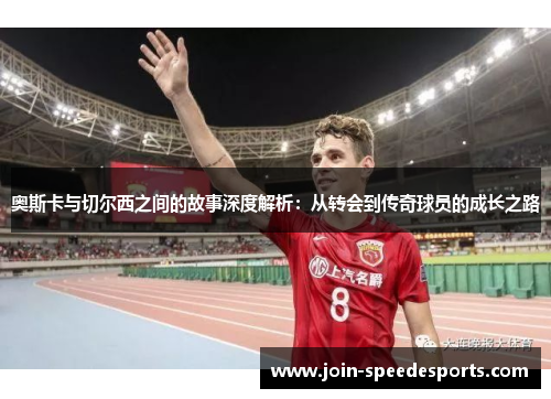 奥斯卡与切尔西之间的故事深度解析：从转会到传奇球员的成长之路