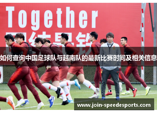 如何查询中国足球队与越南队的最新比赛时间及相关信息 如何查询中国足球队与越南队的最新比赛时间及相关信息