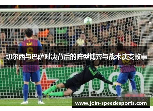 切尔西与巴萨对决背后的阵型博弈与战术演变故事