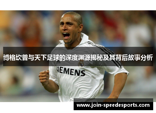 博格坎普与天下足球的深度渊源揭秘及其背后故事分析 博格坎普与天下足球的深度渊源揭秘及其背后故事分析