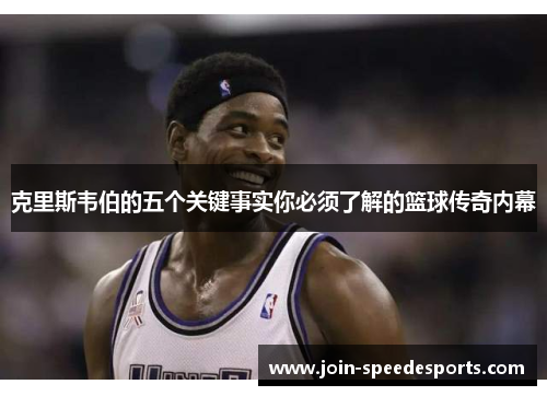 克里斯韦伯的五个关键事实你必须了解的篮球传奇内幕