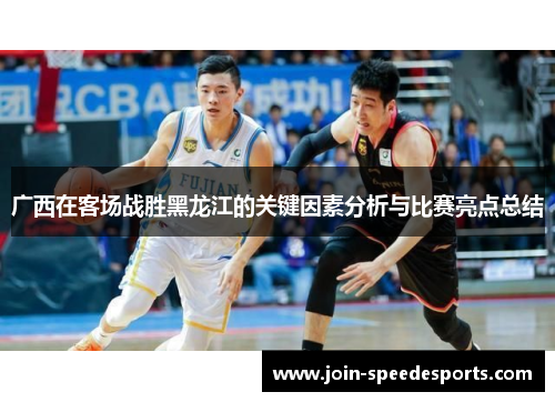 广西在客场战胜黑龙江的关键因素分析与比赛亮点总结