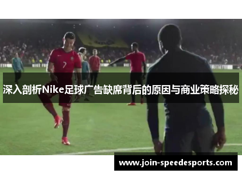 深入剖析Nike足球广告缺席背后的原因与商业策略探秘 深入剖析Nike足球广告缺席背后的原因与商业策略探秘