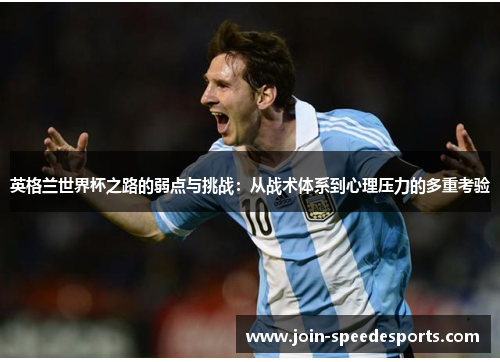 英格兰世界杯之路的弱点与挑战:从战术体系到心理压力的多重考验 英格兰世界杯之路的弱点与挑战:从战术体系到心理压力的多重考验