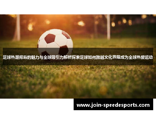 足球热潮背后的魅力与全球吸引力解析探索足球如何跨越文化界限成为全球热爱运动 足球热潮背后的魅力与全球吸引力解析探索足球如何跨越文化界限成为全球热爱运动