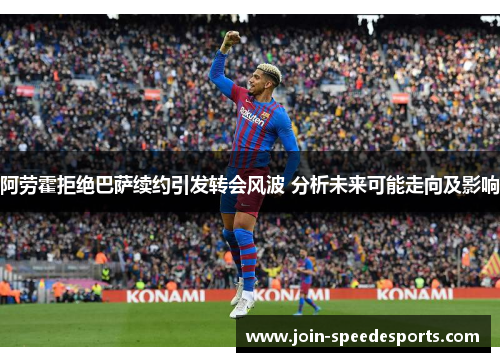 阿劳霍拒绝巴萨续约引发转会风波 分析未来可能走向及影响 阿劳霍拒绝巴萨续约引发转会风波 分析未来可能走向及影响