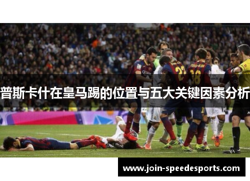 普斯卡什在皇马踢的位置与五大关键因素分析 普斯卡什在皇马踢的位置与五大关键因素分析