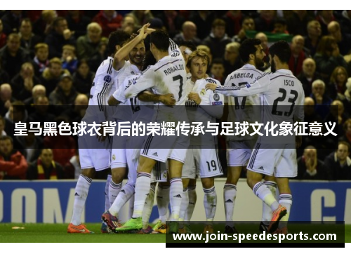 皇马黑色球衣背后的荣耀传承与足球文化象征意义