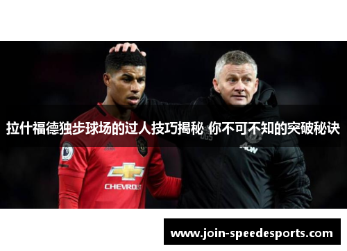 拉什福德独步球场的过人技巧揭秘 你不可不知的突破秘诀