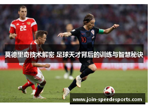 莫德里奇技术解密 足球天才背后的训练与智慧秘诀 莫德里奇技术解密 足球天才背后的训练与智慧秘诀