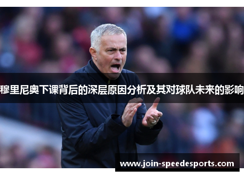 穆里尼奥下课背后的深层原因分析及其对球队未来的影响 穆里尼奥下课背后的深层原因分析及其对球队未来的影响