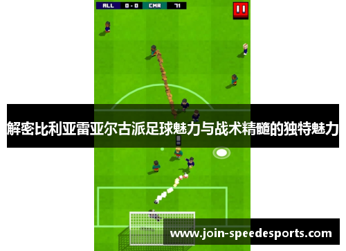 解密比利亚雷亚尔古派足球魅力与战术精髓的独特魅力