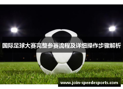 国际足球大赛完整参赛流程及详细操作步骤解析 国际足球大赛完整参赛流程及详细操作步骤解析