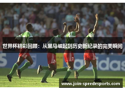 世界杯精彩回顾：从黑马崛起到历史新纪录的完美瞬间