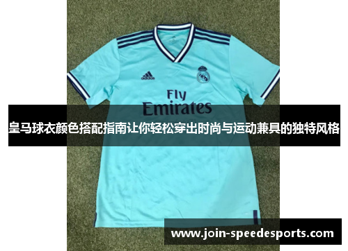 皇马球衣颜色搭配指南让你轻松穿出时尚与运动兼具的独特风格 皇马球衣颜色搭配指南让你轻松穿出时尚与运动兼具的独特风格