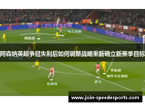 阿森纳英超争冠失利后如何调整战略重新确立新赛季目标