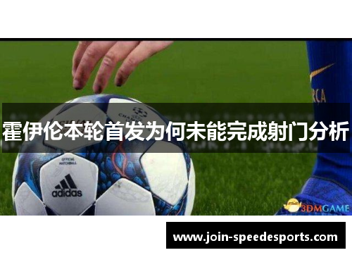 霍伊伦本轮首发为何未能完成射门分析 霍伊伦本轮首发为何未能完成射门分析
