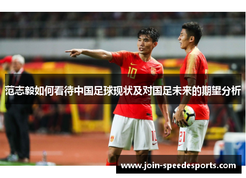 范志毅如何看待中国足球现状及对国足未来的期望分析