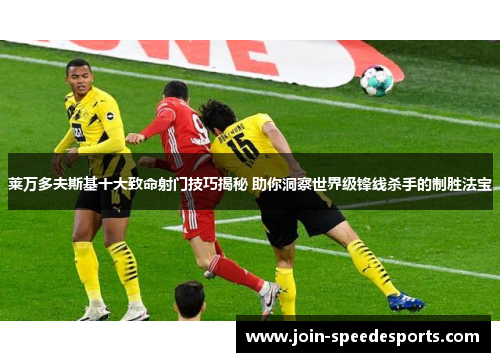 莱万多夫斯基十大致命射门技巧揭秘 助你洞察世界级锋线杀手的制胜法宝