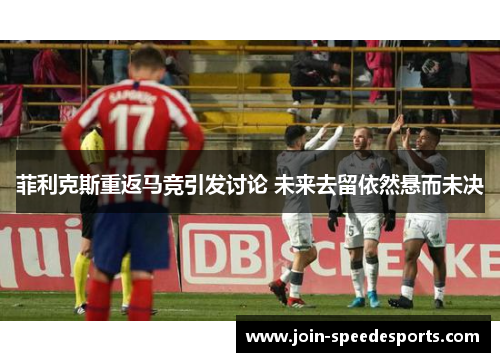 菲利克斯重返马竞引发讨论 未来去留依然悬而未决