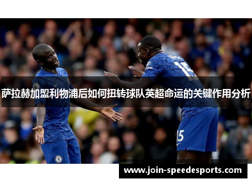 萨拉赫加盟利物浦后如何扭转球队英超命运的关键作用分析 萨拉赫加盟利物浦后如何扭转球队英超命运的关键作用分析