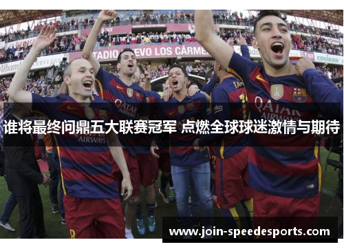 谁将最终问鼎五大联赛冠军 点燃全球球迷激情与期待