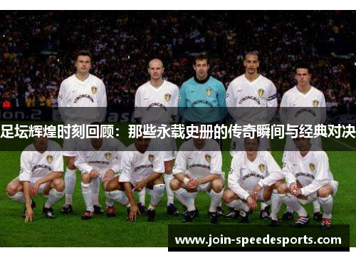 足坛辉煌时刻回顾：那些永载史册的传奇瞬间与经典对决