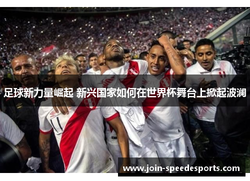足球新力量崛起 新兴国家如何在世界杯舞台上掀起波澜 足球新力量崛起 新兴国家如何在世界杯舞台上掀起波澜
