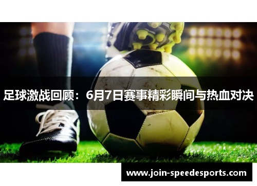 足球激战回顾：6月7日赛事精彩瞬间与热血对决